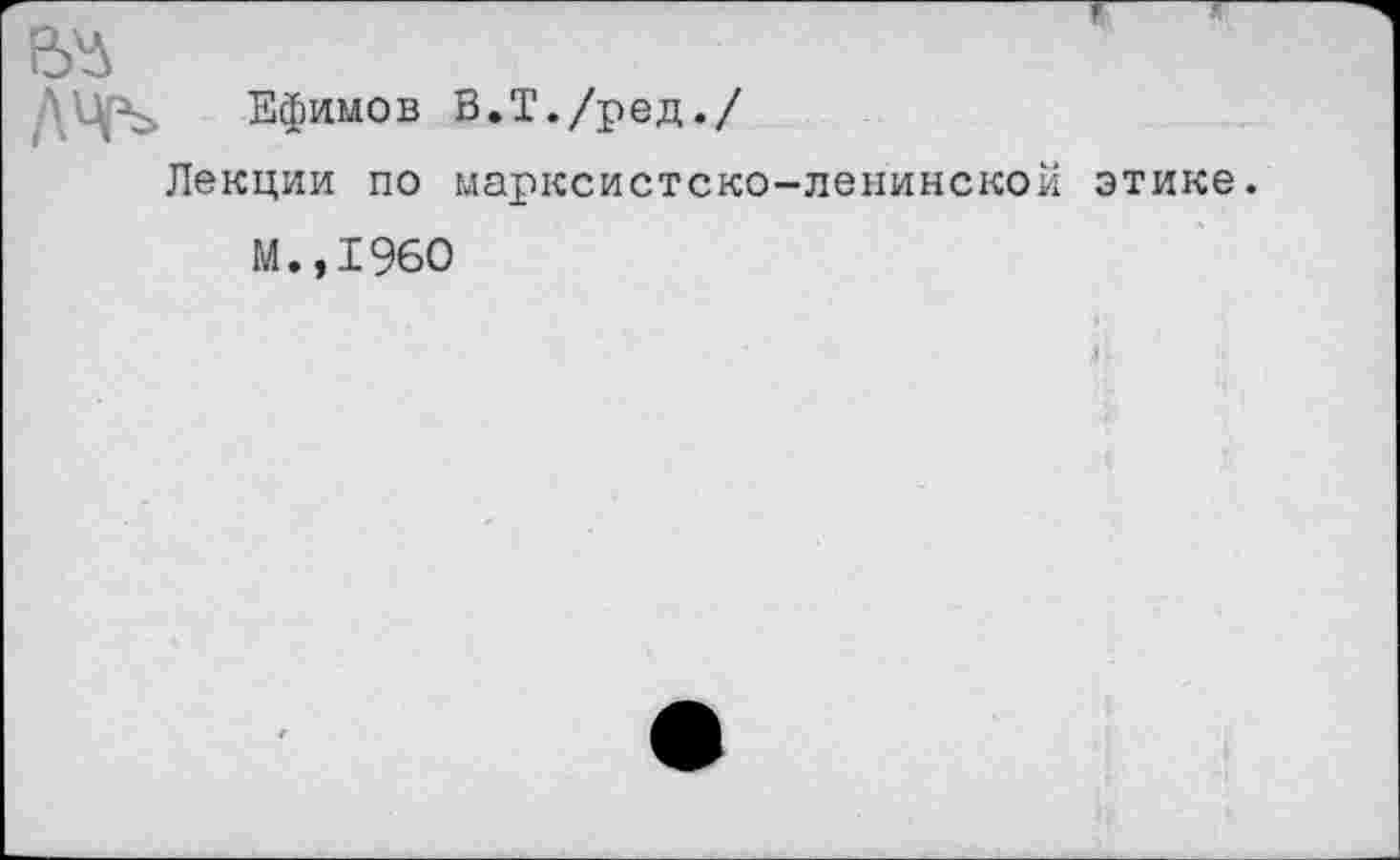 ﻿Ефимов В.Т./ред./
Лекции по марксистско-ленинской этике.
М.,1960